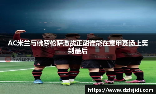AC米兰与佛罗伦萨激战正酣谁能在意甲赛场上笑到最后