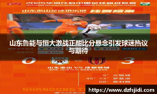 山东鲁能与恒大激战正酣比分悬念引发球迷热议与期待