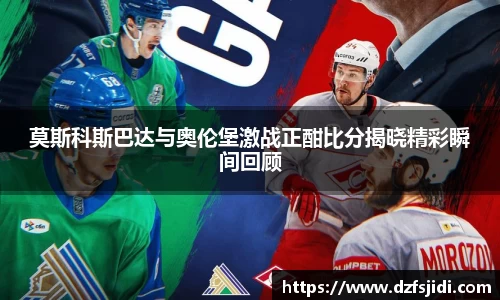 莫斯科斯巴达与奥伦堡激战正酣比分揭晓精彩瞬间回顾
